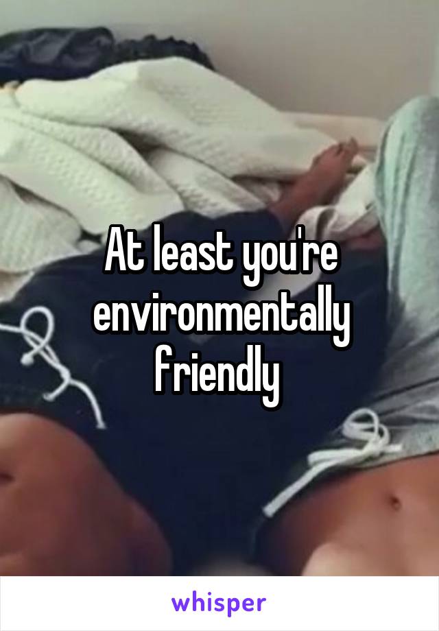 At least you're environmentally friendly 
