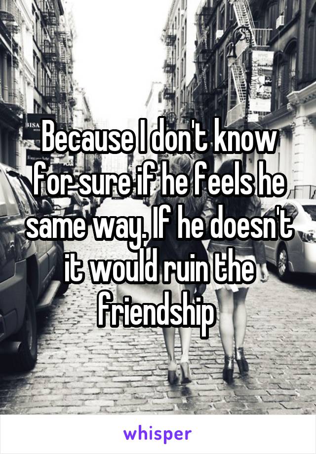 Because I don't know for sure if he feels he same way. If he doesn't it would ruin the friendship 