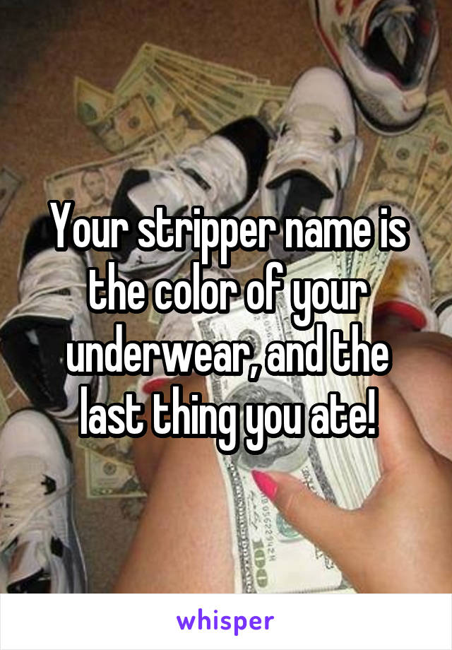 Your stripper name is the color of your underwear, and the last thing you ate!