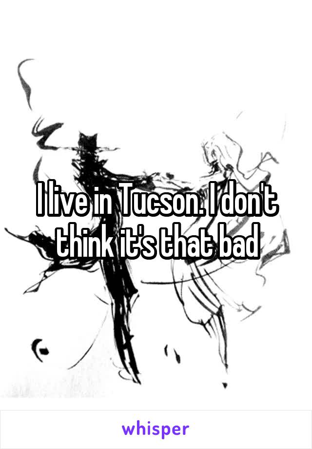 I live in Tucson. I don't think it's that bad