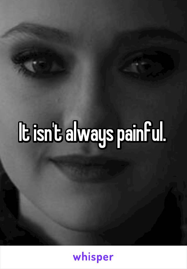 It isn't always painful. 
