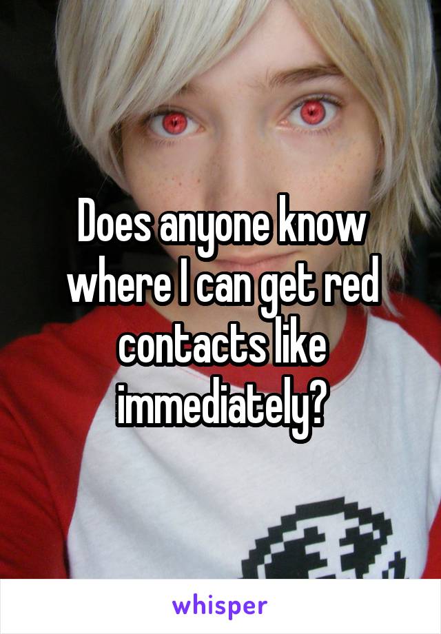 Does anyone know where I can get red contacts like immediately?