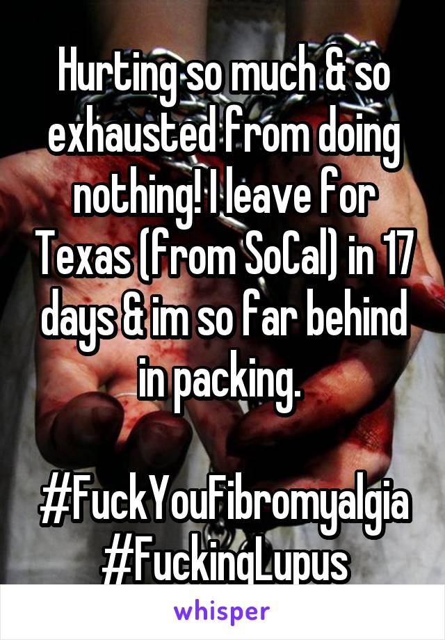 Hurting so much & so exhausted from doing nothing! I leave for Texas (from SoCal) in 17 days & im so far behind in packing. 

#FuckYouFibromyalgia
#FuckingLupus