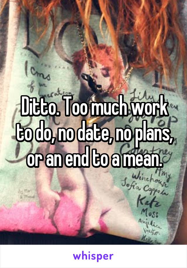 Ditto. Too much work to do, no date, no plans, or an end to a mean.