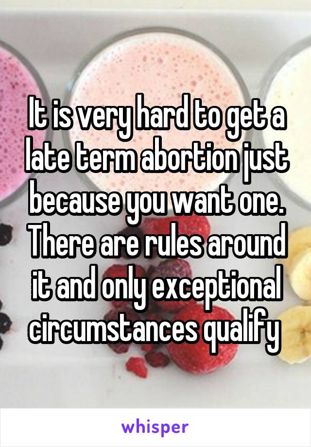 It is very hard to get a late term abortion just because you want one. There are rules around it and only exceptional circumstances qualify 