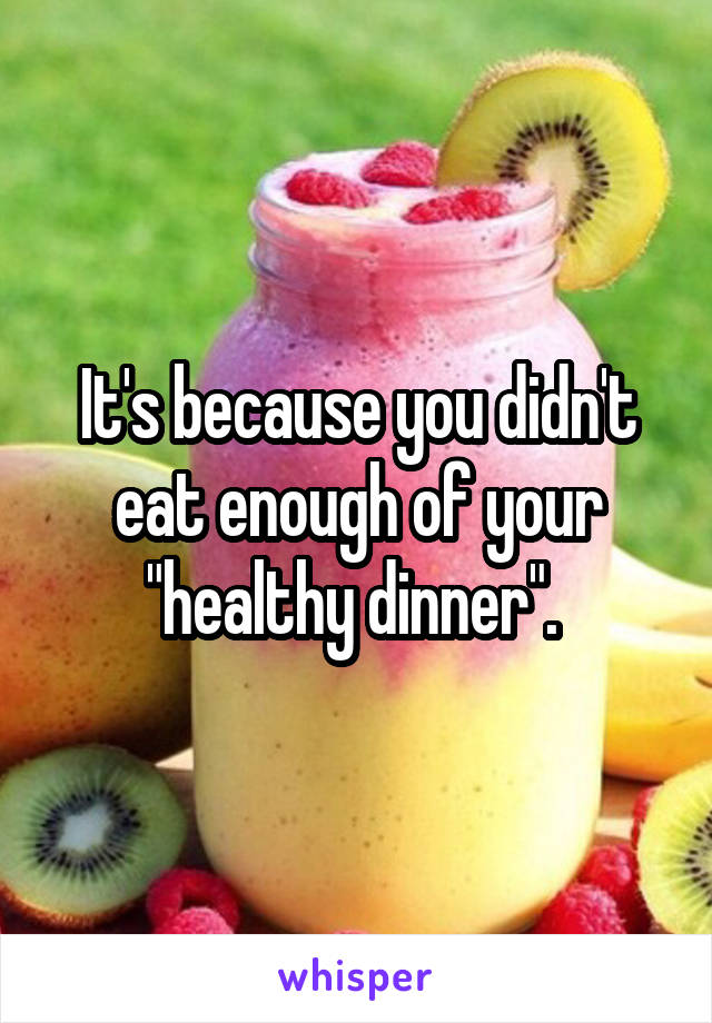 It's because you didn't eat enough of your "healthy dinner". 