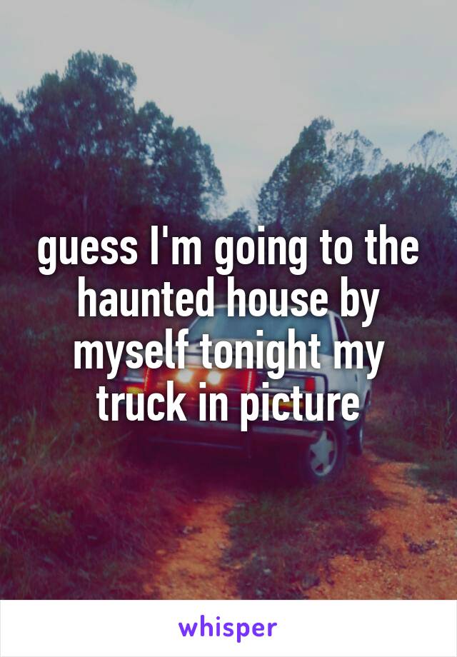 guess I'm going to the haunted house by myself tonight my truck in picture