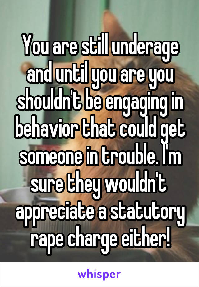 You are still underage and until you are you shouldn't be engaging in behavior that could get someone in trouble. I'm sure they wouldn't  appreciate a statutory rape charge either!