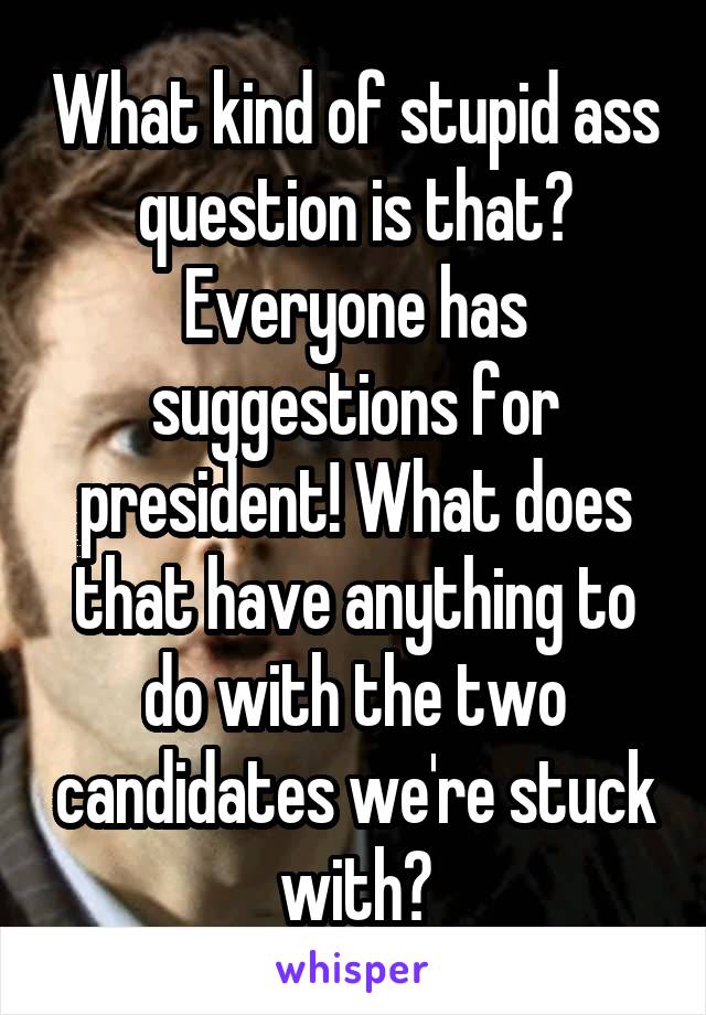 What kind of stupid ass question is that? Everyone has suggestions for president! What does that have anything to do with the two candidates we're stuck with?