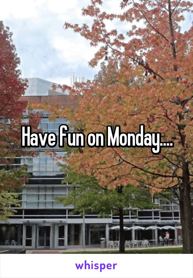 Have fun on Monday....