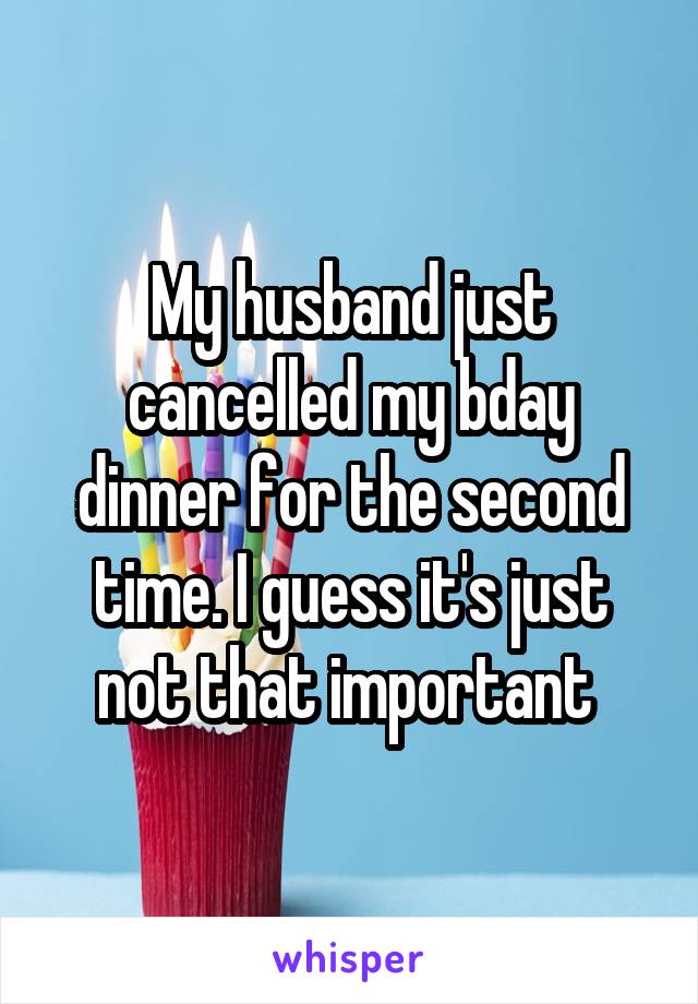 My husband just cancelled my bday dinner for the second time. I guess it's just not that important 