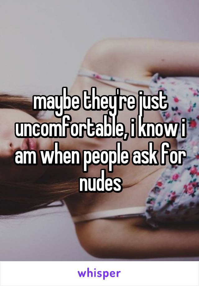 maybe they're just uncomfortable, i know i am when people ask for nudes