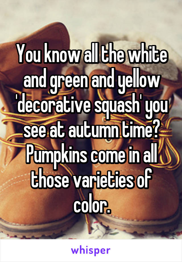 You know all the white and green and yellow 'decorative squash' you see at autumn time? Pumpkins come in all those varieties of color.