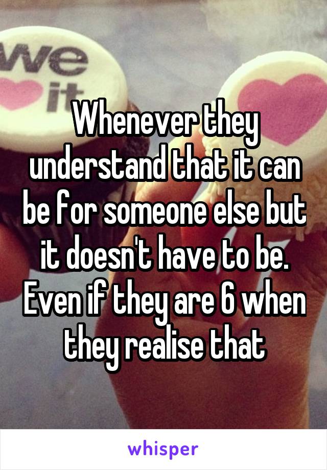 Whenever they understand that it can be for someone else but it doesn't have to be. Even if they are 6 when they realise that
