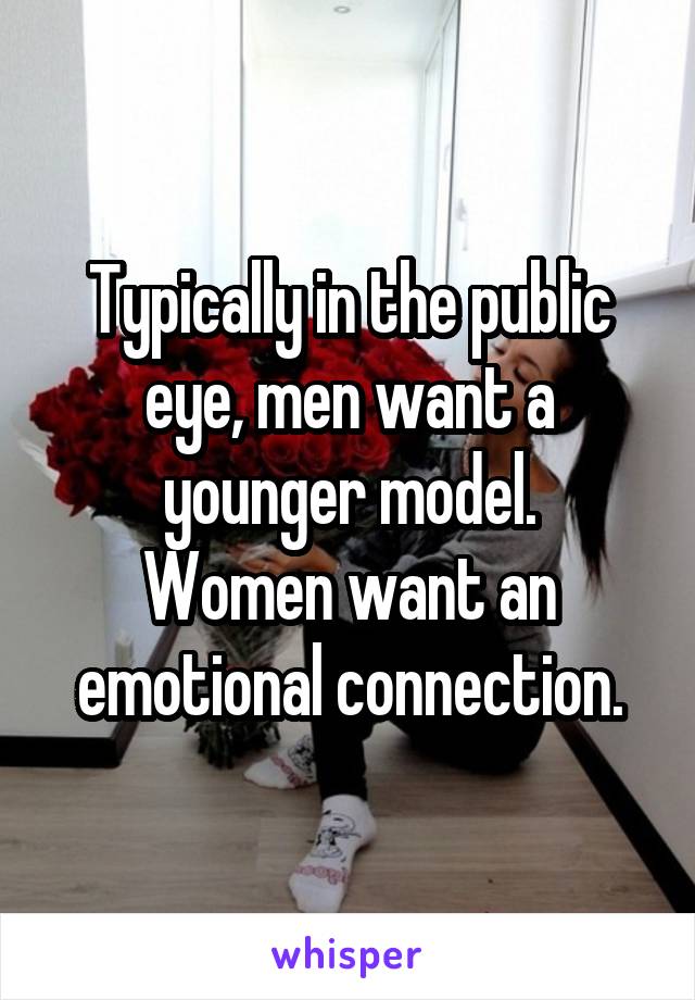 Typically in the public eye, men want a younger model.
Women want an emotional connection.