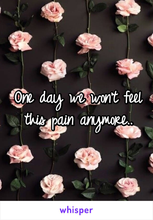 One day we won't feel this pain anymore..
