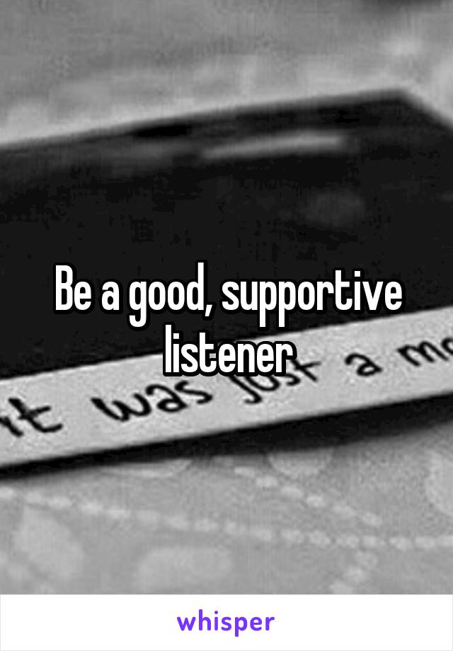 Be a good, supportive listener