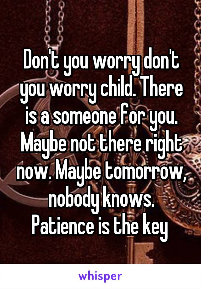 Don't you worry don't you worry child. There is a someone for you. Maybe not there right now. Maybe tomorrow, nobody knows.
Patience is the key 