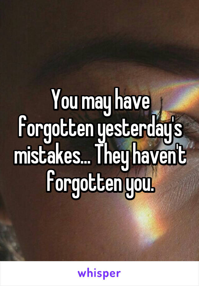 You may have forgotten yesterday's mistakes... They haven't forgotten you.
