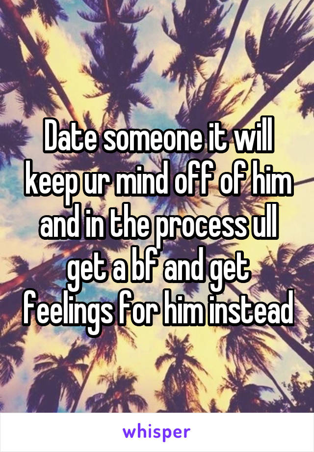 Date someone it will keep ur mind off of him and in the process ull get a bf and get feelings for him instead