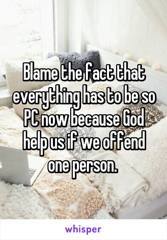Blame the fact that everything has to be so PC now because God help us if we offend one person. 
