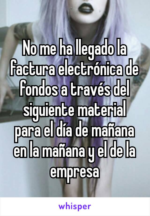 No me ha llegado la factura electrónica de fondos a través del siguiente material para el día de mañana en la mañana y el de la empresa