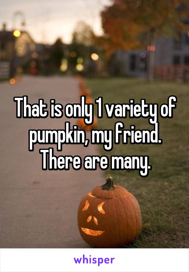 That is only 1 variety of pumpkin, my friend. There are many.