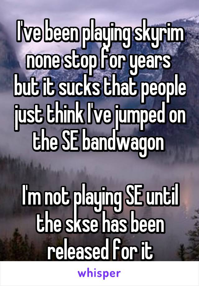 I've been playing skyrim none stop for years  but it sucks that people just think I've jumped on the SE bandwagon 

I'm not playing SE until the skse has been released for it