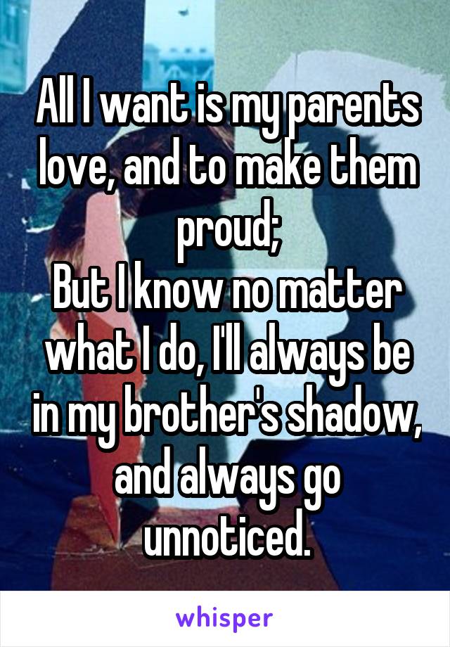 All I want is my parents love, and to make them proud;
But I know no matter what I do, I'll always be in my brother's shadow, and always go unnoticed.