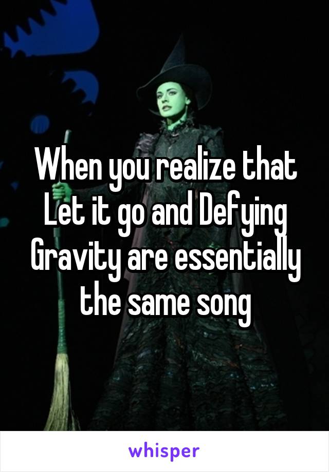 When you realize that Let it go and Defying Gravity are essentially the same song