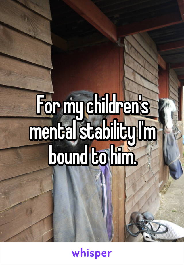 For my children's mental stability I'm bound to him.