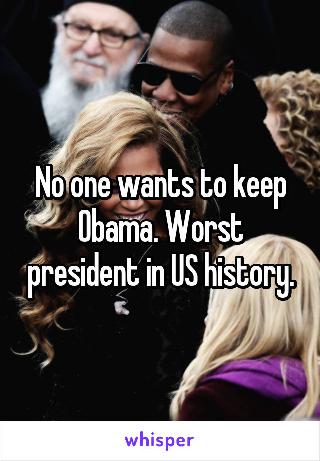No one wants to keep Obama. Worst president in US history.