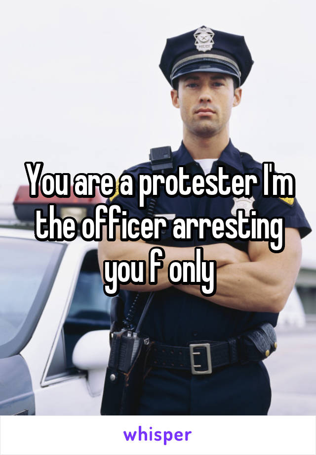 You are a protester I'm the officer arresting you f only