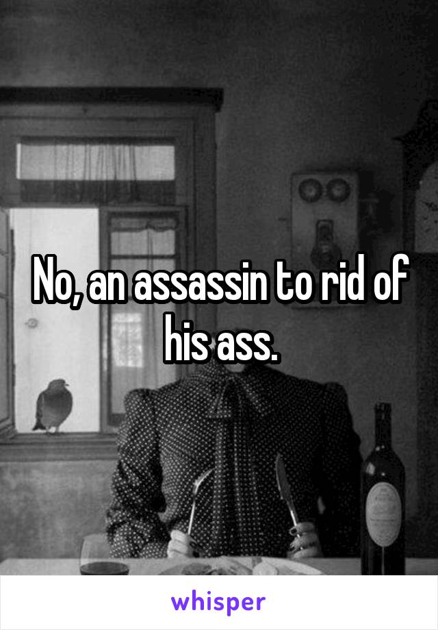 No, an assassin to rid of his ass.
