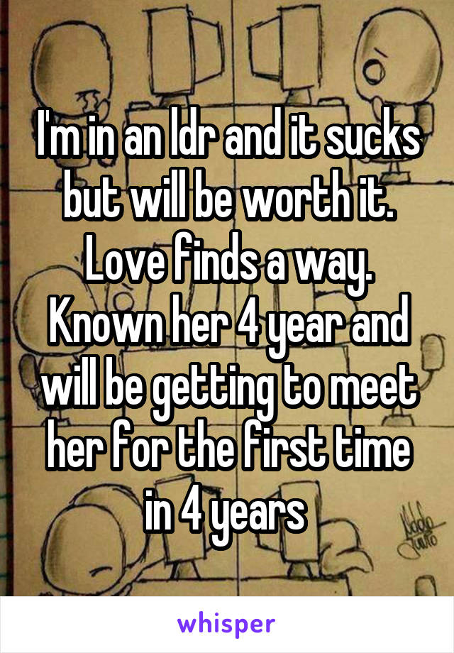 I'm in an ldr and it sucks but will be worth it. Love finds a way. Known her 4 year and will be getting to meet her for the first time in 4 years 