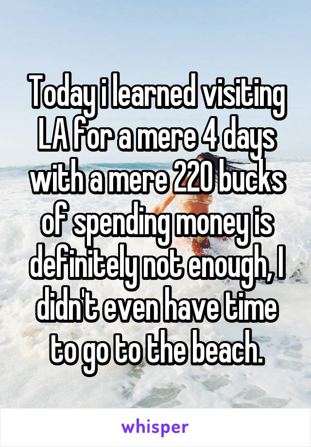 Today i learned visiting LA for a mere 4 days with a mere 220 bucks of spending money is definitely not enough, I didn't even have time to go to the beach.