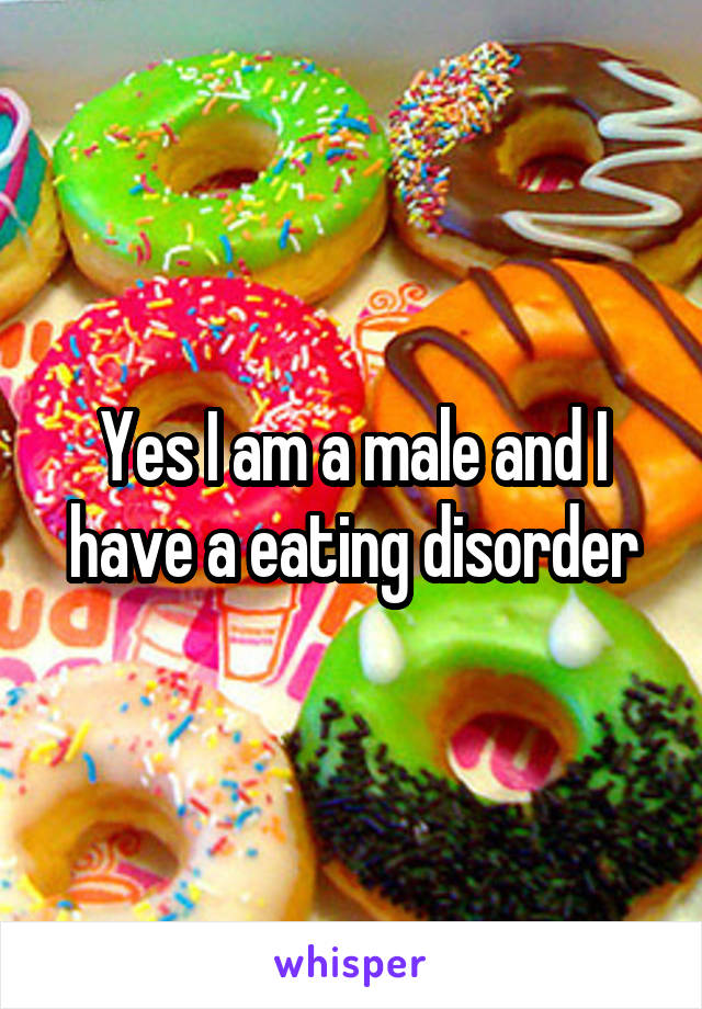 Yes I am a male and I have a eating disorder