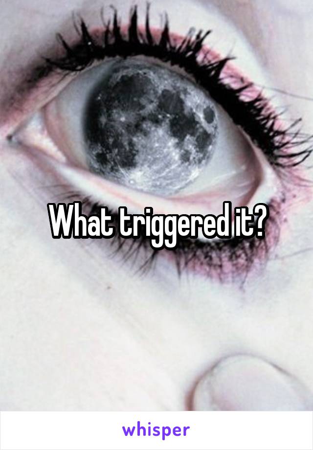 What triggered it?