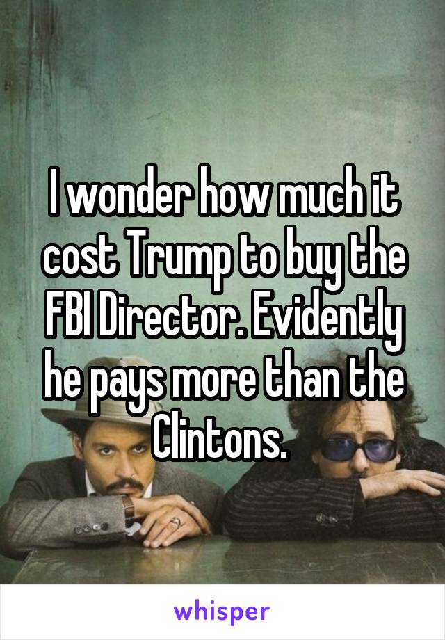 I wonder how much it cost Trump to buy the FBI Director. Evidently he pays more than the Clintons. 