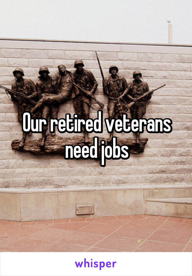 Our retired veterans need jobs