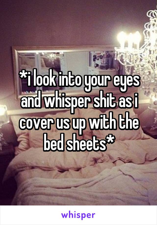 *i look into your eyes and whisper shit as i cover us up with the bed sheets*