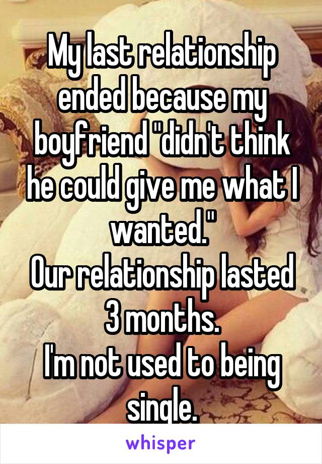 My last relationship ended because my boyfriend "didn't think he could give me what I wanted."
Our relationship lasted 3 months.
I'm not used to being single.