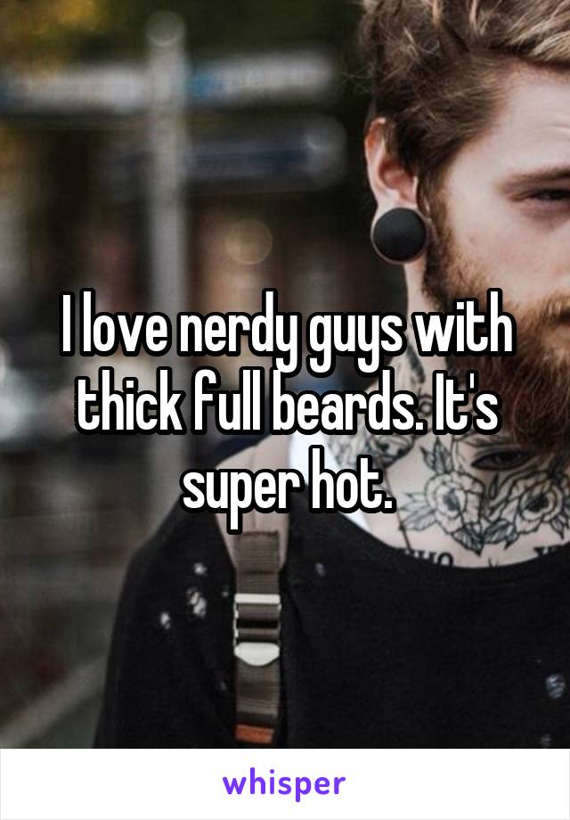 I love nerdy guys with thick full beards. It's super hot.