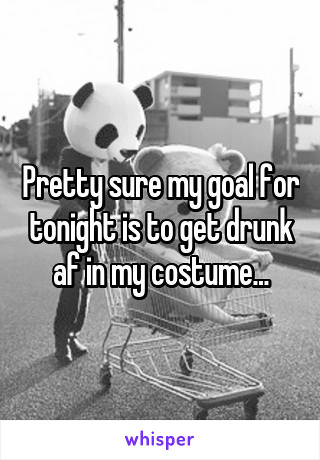 Pretty sure my goal for tonight is to get drunk af in my costume...