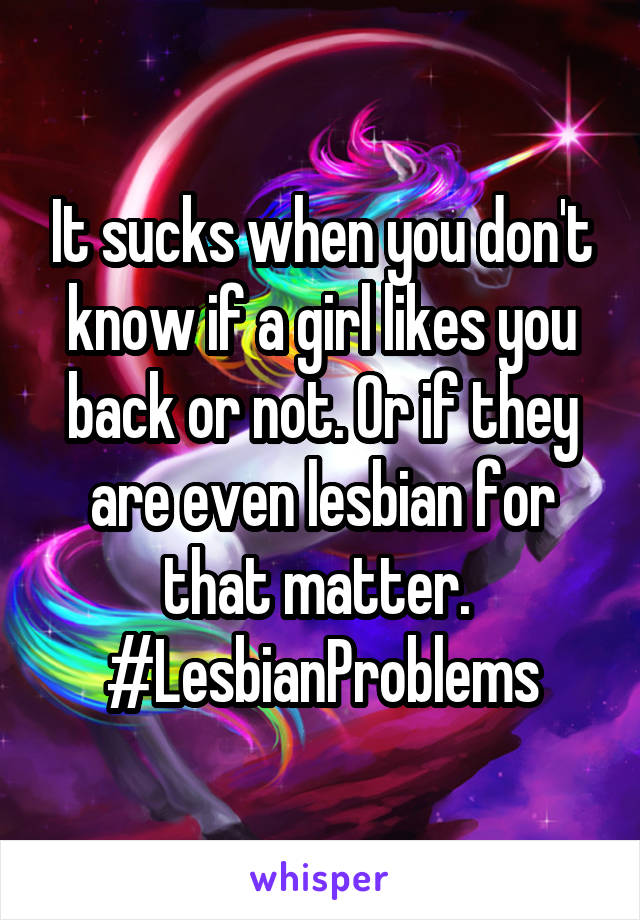 It sucks when you don't know if a girl likes you back or not. Or if they are even lesbian for that matter. 
#LesbianProblems