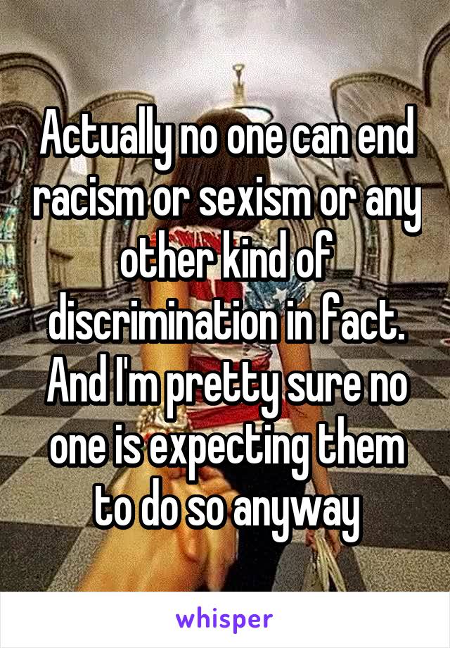 Actually no one can end racism or sexism or any other kind of discrimination in fact. And I'm pretty sure no one is expecting them to do so anyway