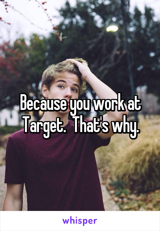 Because you work at Target.  That's why.