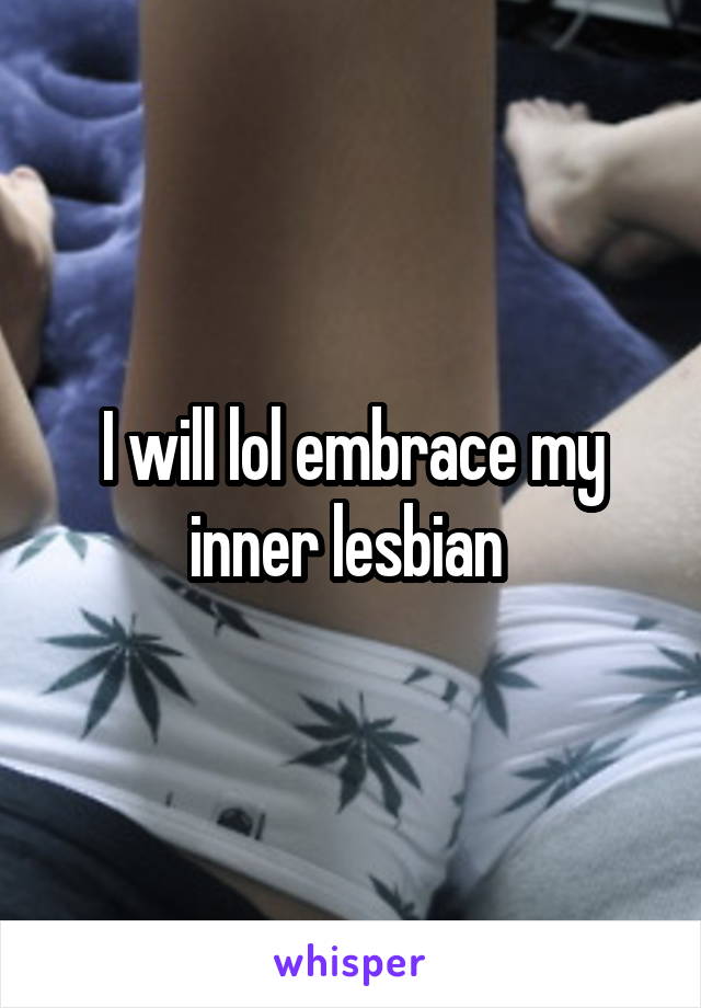 I will lol embrace my inner lesbian 