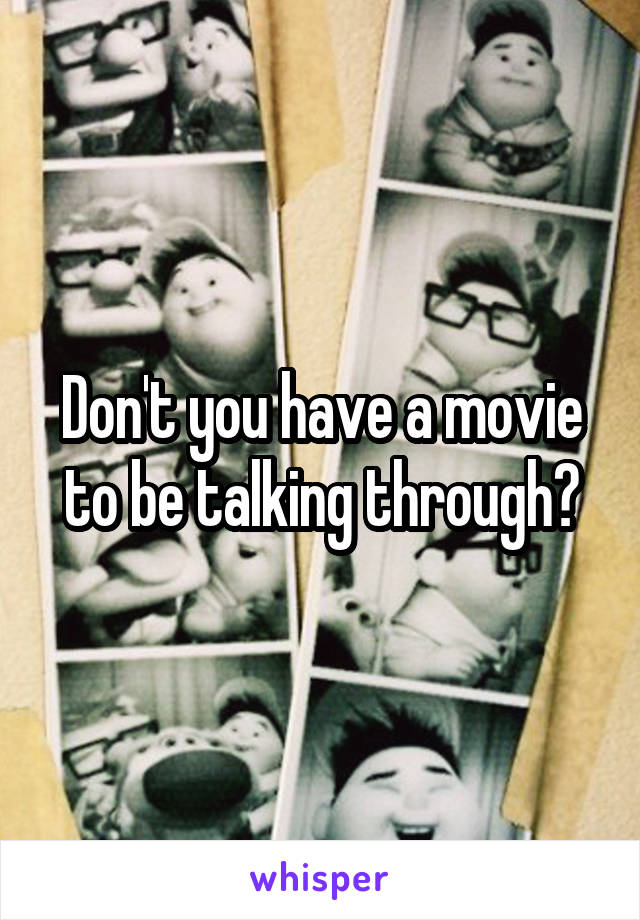 Don't you have a movie to be talking through?