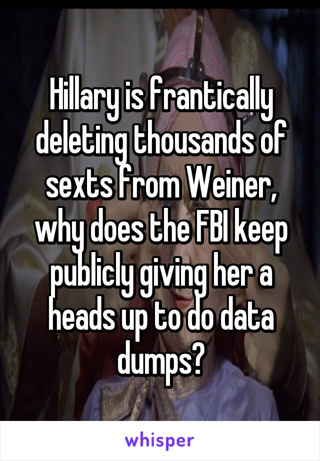 Hillary is frantically deleting thousands of sexts from Weiner, why does the FBI keep publicly giving her a heads up to do data dumps?